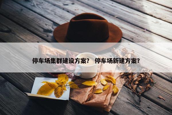 停车场集群建设方案？ 停车场新建方案？