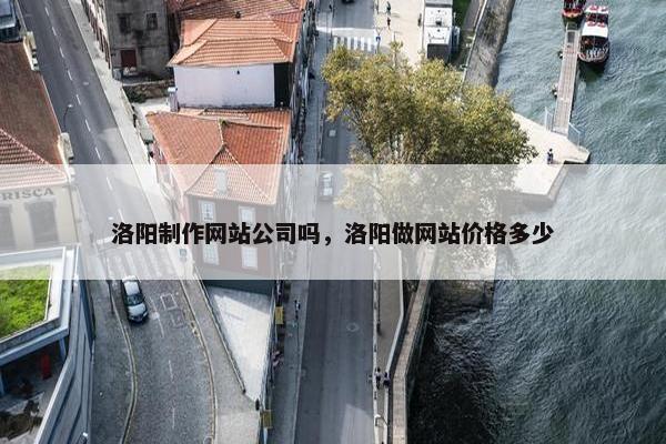 洛阳制作网站公司吗，洛阳做网站价格多少