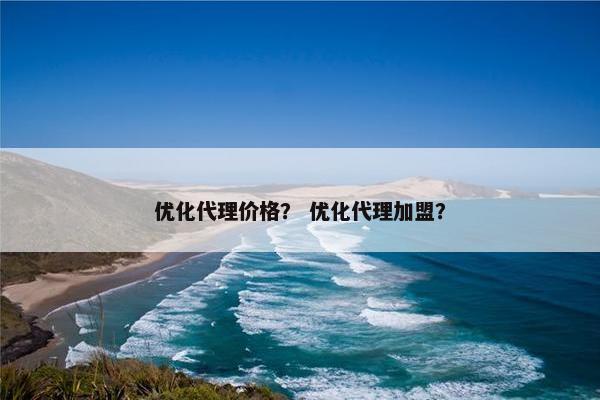 优化代理价格？ 优化代理加盟？