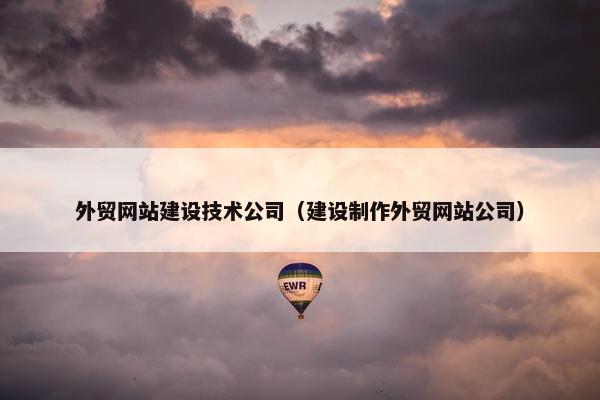 外贸网站建设技术公司（建设制作外贸网站公司）