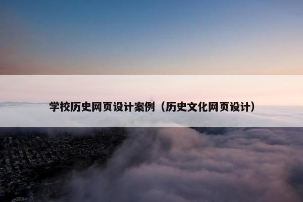 学校历史网页设计案例（历史文化网页设计）