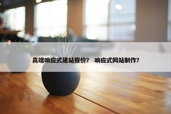 高端响应式建站报价？ 响应式网站制作？