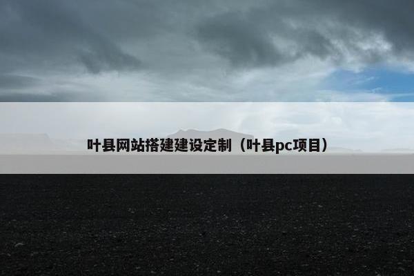 叶县网站搭建建设定制（叶县pc项目）