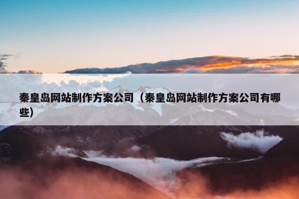 秦皇岛网站制作方案公司（秦皇岛网站制作方案公司有哪些）
