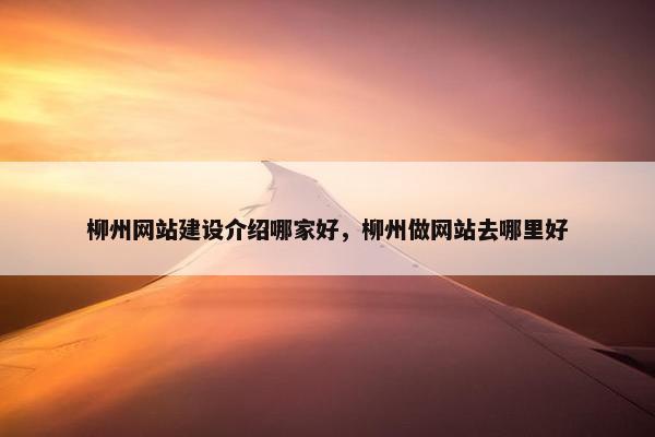 柳州网站建设介绍哪家好，柳州做网站去哪里好