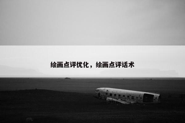 绘画点评优化，绘画点评话术