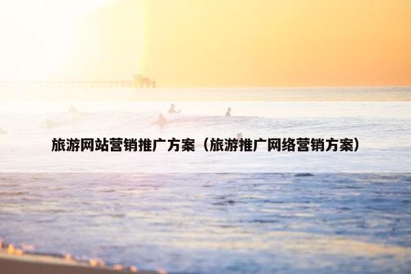旅游网站营销推广方案（旅游推广网络营销方案）