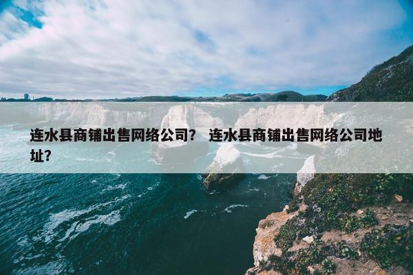 连水县商铺出售网络公司？ 连水县商铺出售网络公司地址？