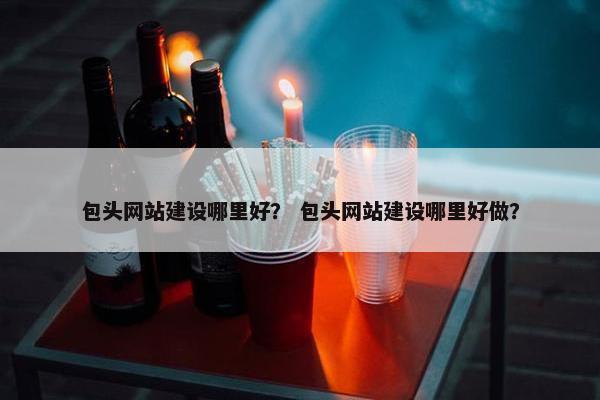 包头网站建设哪里好？ 包头网站建设哪里好做？