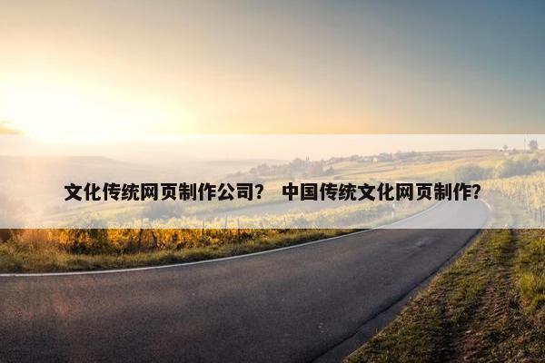 文化传统网页制作公司？ 中国传统文化网页制作？