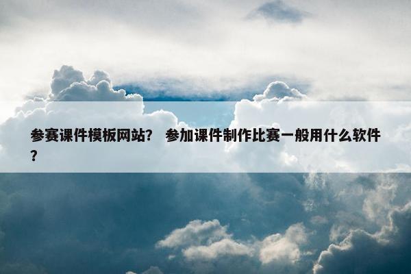 参赛课件模板网站？ 参加课件制作比赛一般用什么软件？
