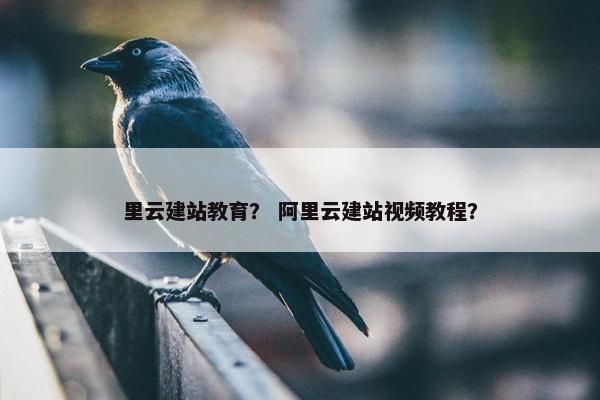 里云建站教育？ 阿里云建站视频教程？