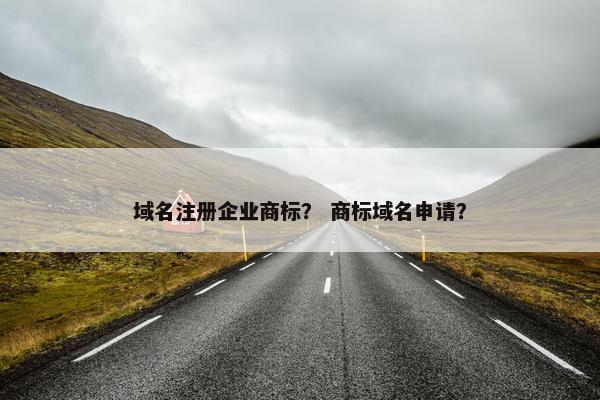 域名注册企业商标？ 商标域名申请？