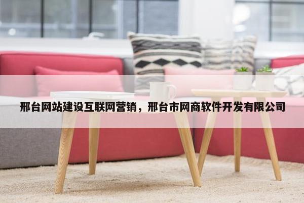 邢台网站建设互联网营销，邢台市网商软件开发有限公司
