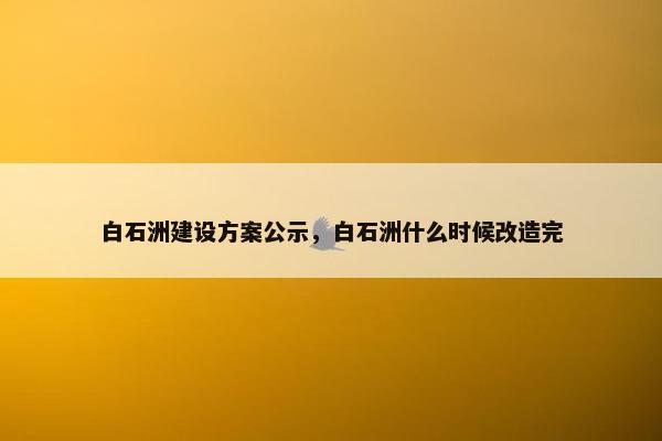 白石洲建设方案公示，白石洲什么时候改造完