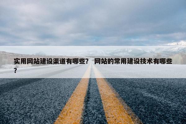 实用网站建设渠道有哪些？ 网站的常用建设技术有哪些？