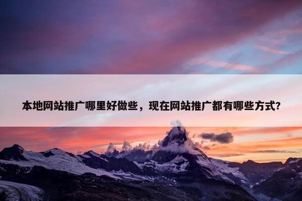 本地网站推广哪里好做些，现在网站推广都有哪些方式?