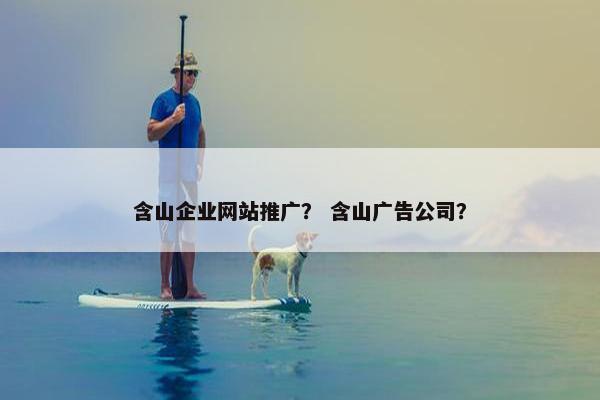 含山企业网站推广？ 含山广告公司？