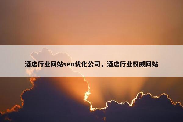 酒店行业网站seo优化公司，酒店行业权威网站