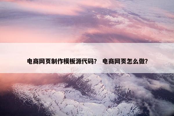 电商网页制作模板源代码？ 电商网页怎么做？