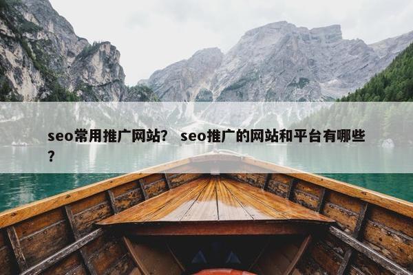 seo常用推广网站？ seo推广的网站和平台有哪些？