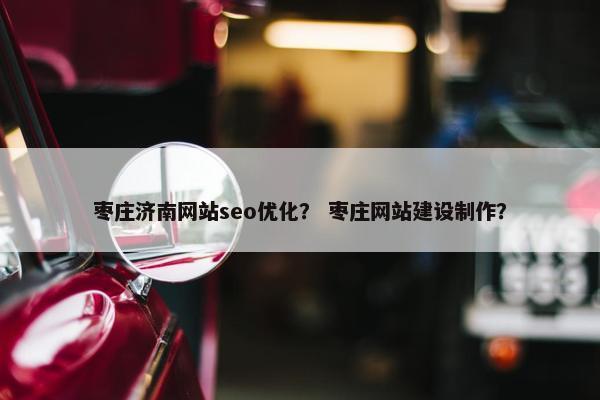 枣庄济南网站seo优化？ 枣庄网站建设制作？
