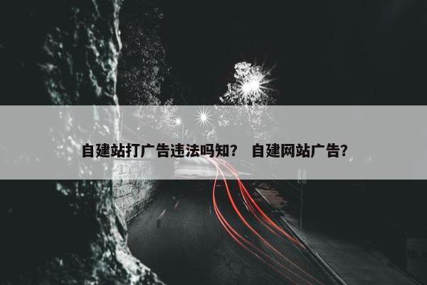 自建站打广告违法吗知？ 自建网站广告？