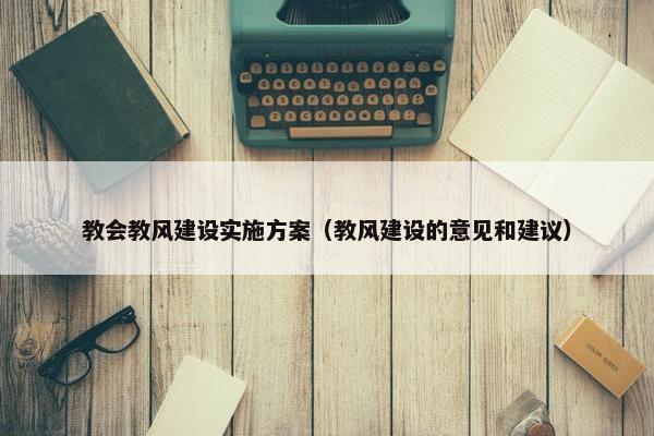 教会教风建设实施方案（教风建设的意见和建议）