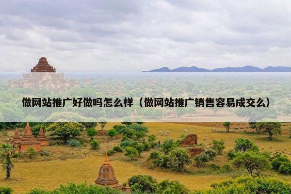 做网站推广好做吗怎么样（做网站推广销售容易成交么）