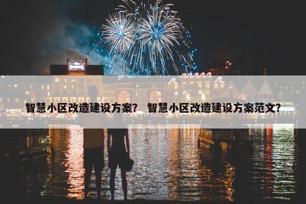 智慧小区改造建设方案？ 智慧小区改造建设方案范文？