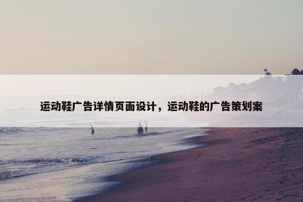 运动鞋广告详情页面设计，运动鞋的广告策划案