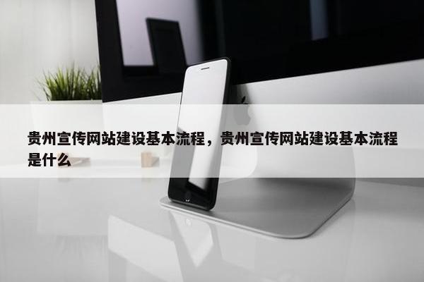 贵州宣传网站建设基本流程，贵州宣传网站建设基本流程是什么
