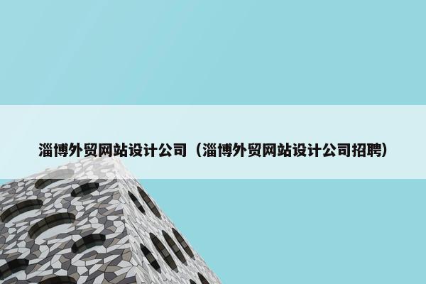 淄博外贸网站设计公司（淄博外贸网站设计公司招聘）
