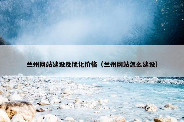 兰州网站建设及优化价格（兰州网站怎么建设）