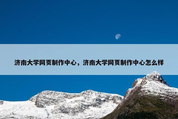 济南大学网页制作中心，济南大学网页制作中心怎么样