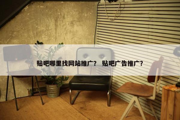 贴吧哪里找网站推广？ 贴吧广告推广？