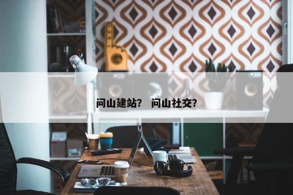 问山建站？ 问山社交？