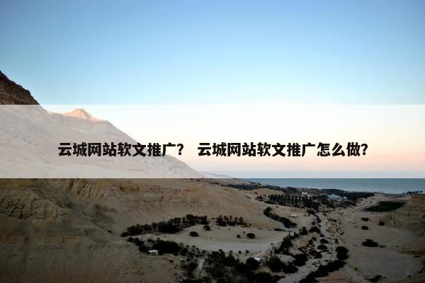 云城网站软文推广？ 云城网站软文推广怎么做？