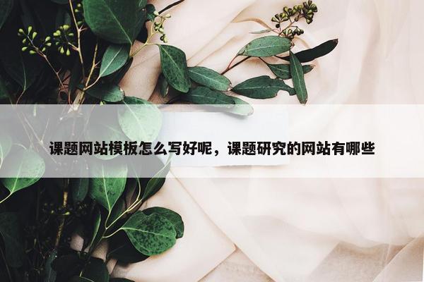 课题网站模板怎么写好呢，课题研究的网站有哪些