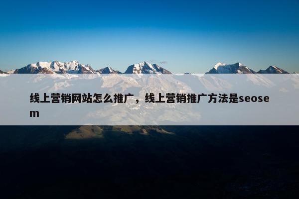 线上营销网站怎么推广，线上营销推广方法是seosem