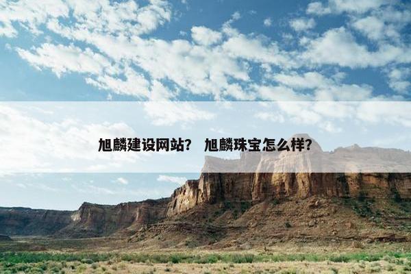 旭麟建设网站？ 旭麟珠宝怎么样？