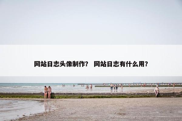 网站日志头像制作？ 网站日志有什么用？