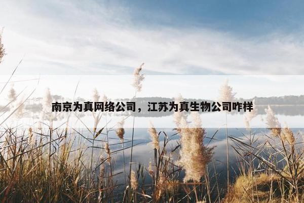 南京为真网络公司，江苏为真生物公司咋样