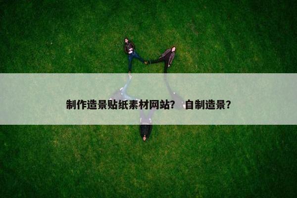制作造景贴纸素材网站？ 自制造景？