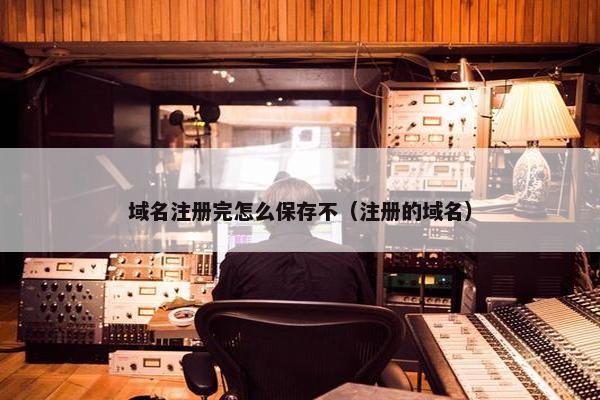 域名注册完怎么保存不（注册的域名）