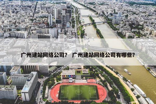 广州建站网络公司？ 广州建站网络公司有哪些？