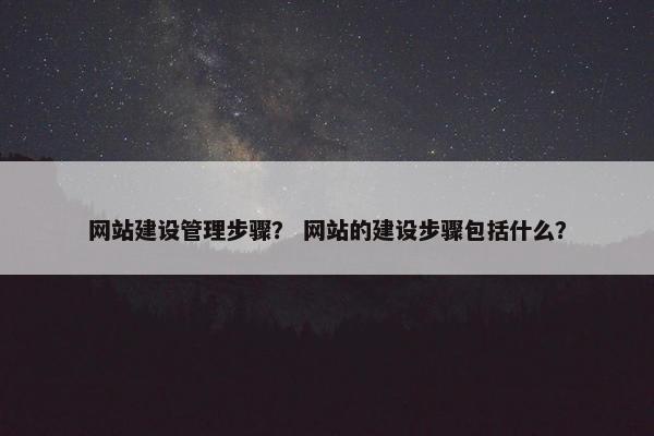 网站建设管理步骤？ 网站的建设步骤包括什么？