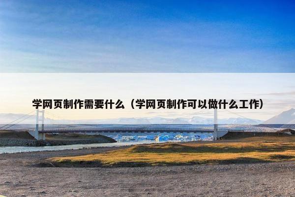 学网页制作需要什么（学网页制作可以做什么工作）