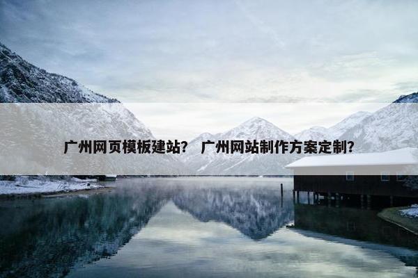 广州网页模板建站？ 广州网站制作方案定制？
