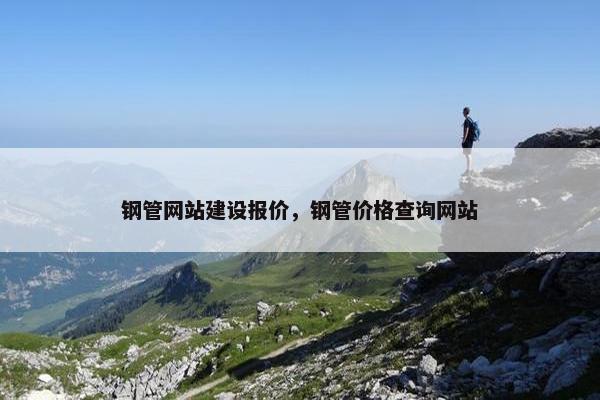 钢管网站建设报价，钢管价格查询网站
